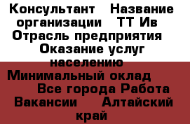 Консультант › Название организации ­ ТТ-Ив › Отрасль предприятия ­ Оказание услуг населению › Минимальный оклад ­ 20 000 - Все города Работа » Вакансии   . Алтайский край